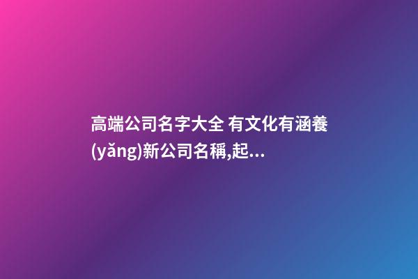 高端公司名字大全 有文化有涵養(yǎng)新公司名稱,起名之家-第1張-公司起名-玄機(jī)派